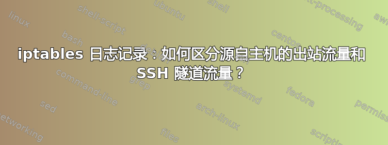 iptables 日志记录：如何区分源自主机的出站流量和 SSH 隧道流量？