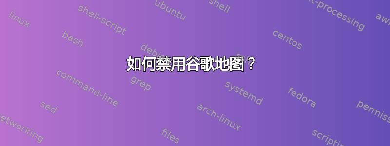 如何禁用谷歌地图？