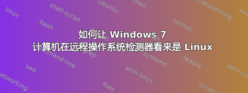 如何让 Windows 7 计算机在远程操作系统检测器看来是 Linux