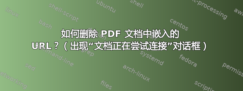 如何删除 PDF 文档中嵌入的 URL？（出现“文档正在尝试连接”对话框）