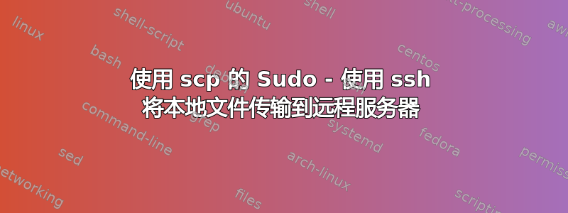 使用 scp 的 Sudo - 使用 ssh 将本地文件传输到远程服务器