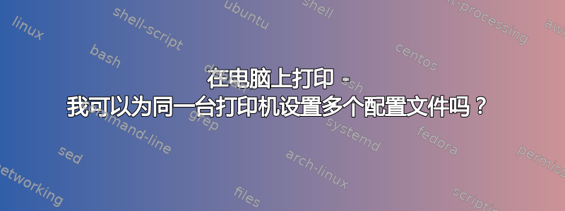 在电脑上打印 - 我可以为同一台打印机设置多个配置文件吗？