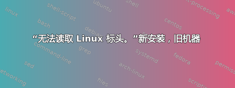 “无法读取 Linux 标头。”新安装，旧机器