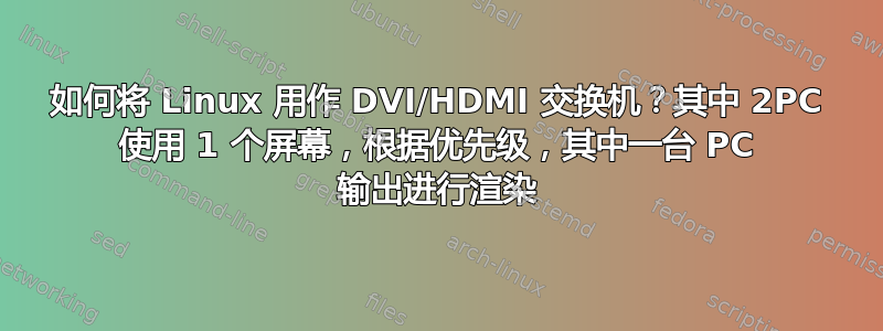 如何将 Linux 用作 DVI/HDMI 交换机？其中 2PC 使用 1 个屏幕，根据优先级，其中一台 PC 输出进行渲染