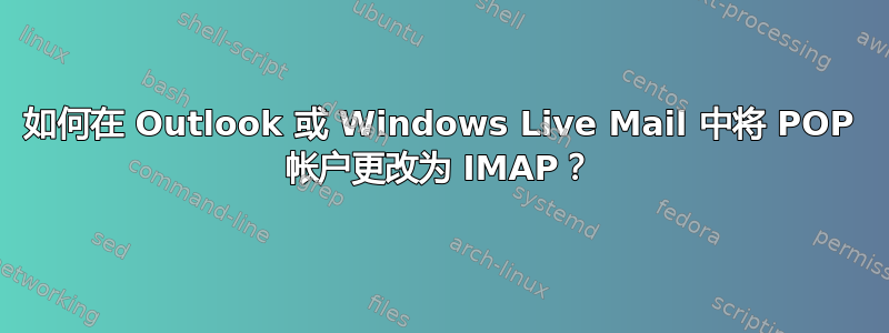 如何在 Outlook 或 Windows Live Mail 中将 POP 帐户更改为 IMAP？