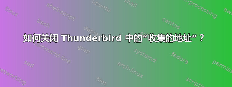 如何关闭 Thunderbird 中的“收集的地址”？