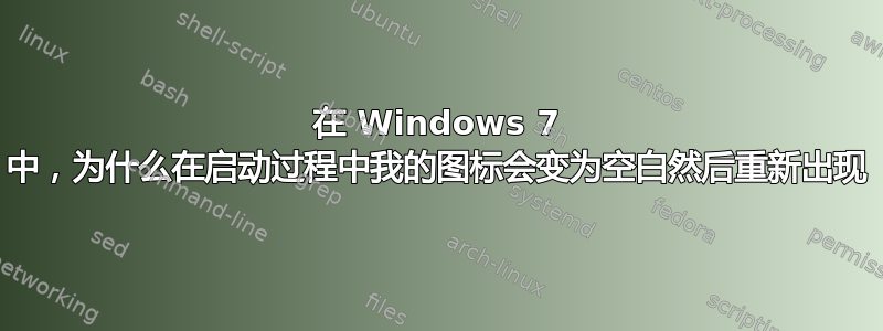 在 Windows 7 中，为什么在启动过程中我的图标会变为空白然后重新出现