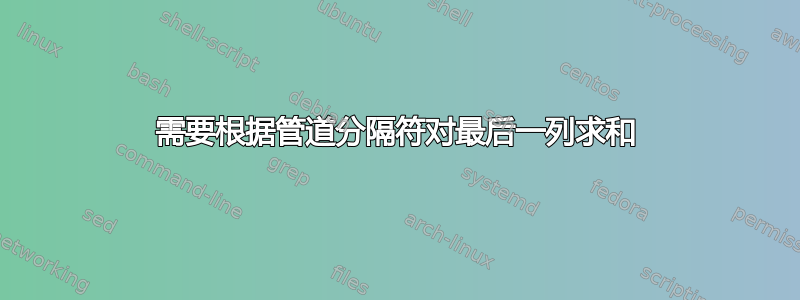 需要根据管道分隔符对最后一列求和