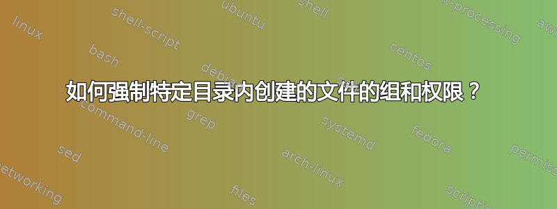 如何强制特定目录内创建的文件的组和权限？