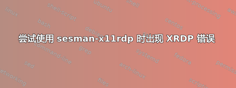 尝试使用 sesman-x11rdp 时出现 XRDP 错误