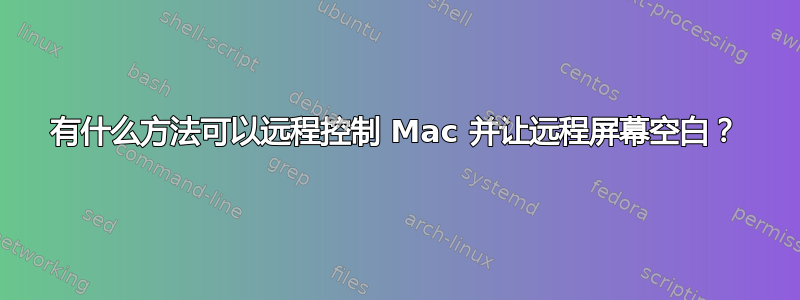 有什么方法可以远程控制 Mac 并让远程屏幕空白？