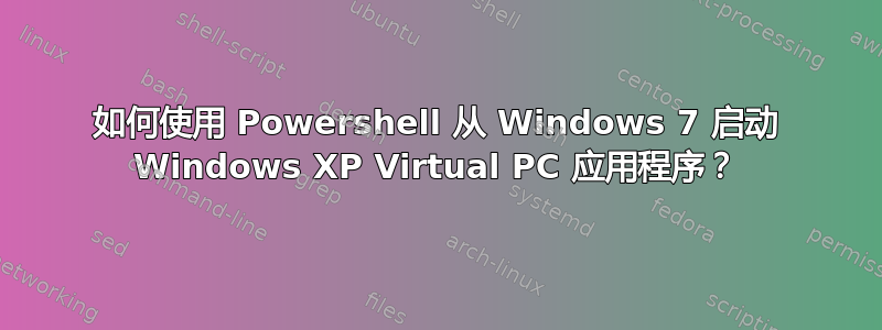 如何使用 Powershell 从 Windows 7 启动 Windows XP Virtual PC 应用程序？