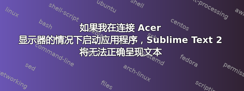 如果我在连接 Acer 显示器的情况下启动应用程序，Sublime Text 2 将无法正确呈现文本