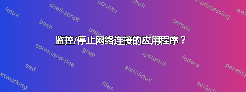 监控/停止网络连接的应用程序？