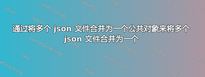 通过将多个 json 文件合并为一个公共对象来将多个 json 文件合并为一个