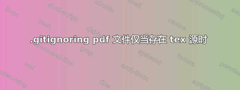 .gitignoring pdf 文件仅当存在 tex 源时