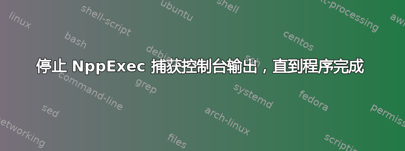 停止 NppExec 捕获控制台输出，直到程序完成