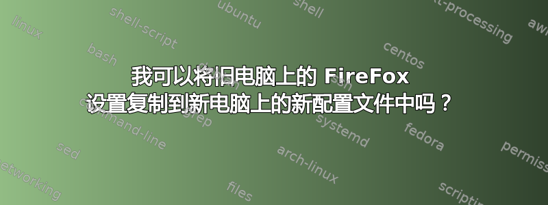 我可以将旧电脑上的 FireFox 设置复制到新电脑上的新配置文件中吗？