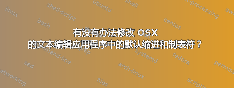 有没有办法修改 OSX 的文本编辑应用程序中的默认缩进和制表符？