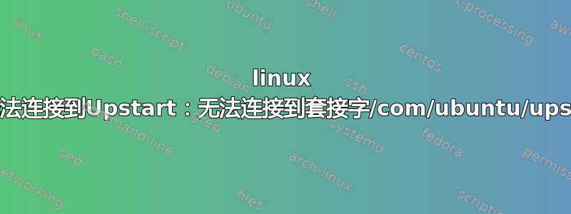 linux mint“initctl：无法连接到Upstart：无法连接到套接字/com/ubuntu/upstart：连接被拒绝