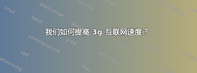 我们如何提高 3g 互联网速度？