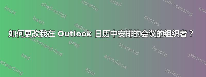 如何更改我在 Outlook 日历中安排的会议的组织者？