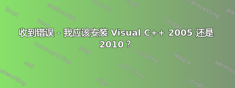 收到错误 - 我应该安装 Visual C++ 2005 还是 2010？