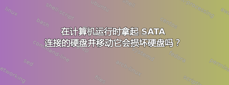 在计算机运行时拿起 SATA 连接的硬盘并移动它会损坏硬盘吗？