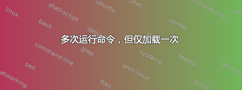 多次运行命令，但仅加载一次