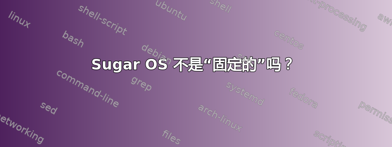 Sugar OS 不是“固定的”吗？