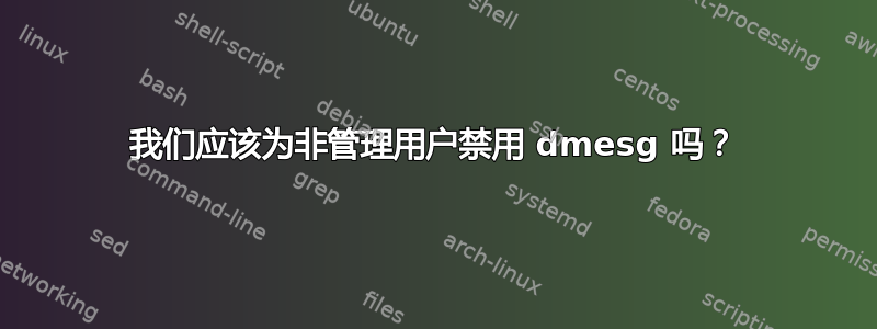 我们应该为非管理用户禁用 dmesg 吗？