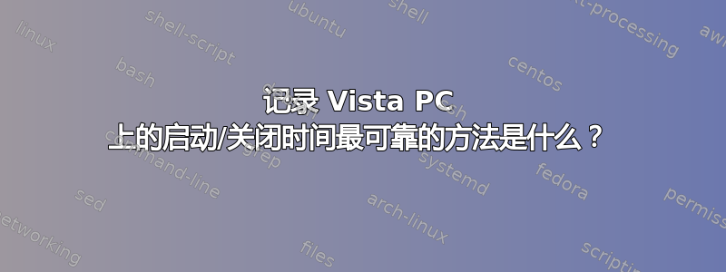 记录 Vista PC 上的启动/关闭时间最可靠的方法是什么？