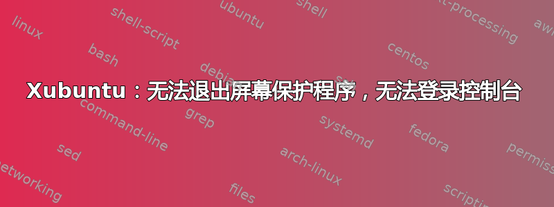 Xubuntu：无法退出屏幕保护程序，无法登录控制台