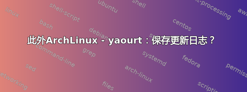 此外ArchLinux - yaourt：保存更新日志？