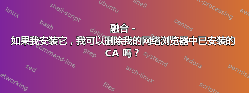 融合 - 如果我安装它，我可以删除我的网络浏览器中已安装的 CA 吗？