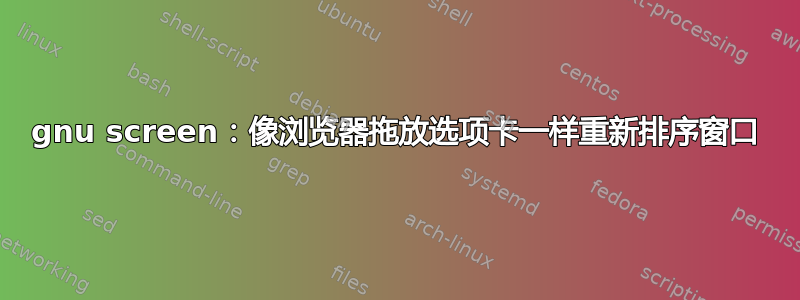 gnu screen：像浏览器拖放选项卡一样重新排序窗口