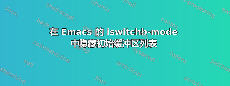 在 Emacs 的 iswitchb-mode 中隐藏初始缓冲区列表