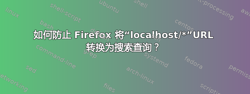 如何防止 Firefox 将“localhost/*”URL 转换为搜索查询？
