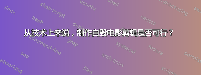 从技术上来说，制作自毁电影剪辑是否可行？