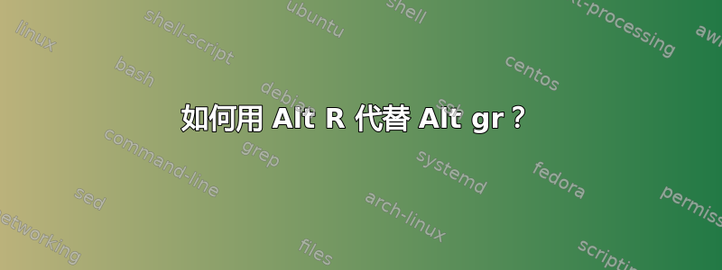 如何用 Alt R 代替 Alt gr？