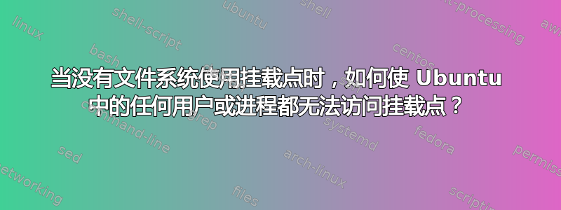 当没有文件系统使用挂载点时，如何使 Ubuntu 中的任何用户或进程都无法访问挂载点？