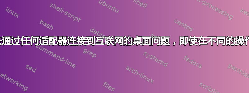 解决无法通过任何适配器连接到互联网的桌面问题，即使在不同的操作系统上