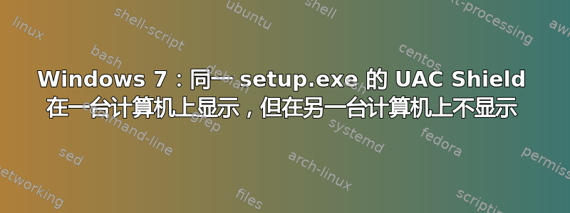 Windows 7：同一 setup.exe 的 UAC Shield 在一台计算机上显示，但在另一台计算机上不显示