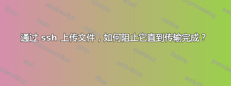 通过 ssh 上传文件，如何阻止它直到传输完成？