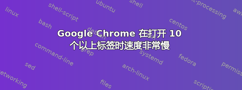 Google Chrome 在打开 10 个以上标签时速度非常慢