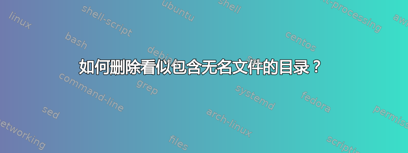 如何删除看似包含无名文件的目录？