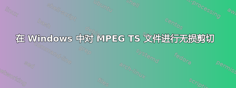 在 Windows 中对 MPEG TS 文件进行无损剪切 