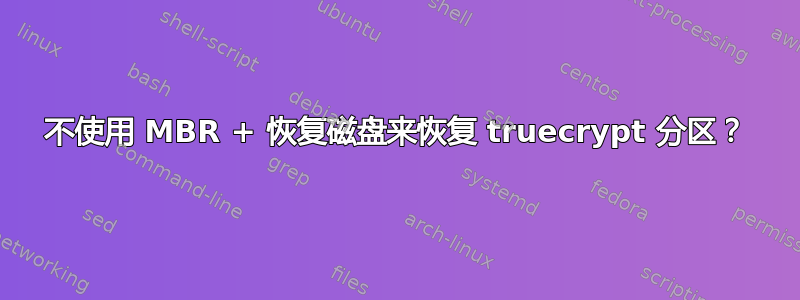 不使用 MBR + 恢复磁盘来恢复 truecrypt 分区？