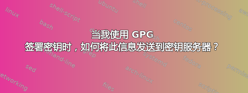 当我使用 GPG 签署密钥时，如何将此信息发送到密钥服务器？