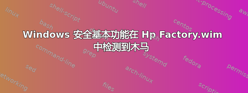 Windows 安全基本功能在 Hp Factory.wim 中检测到木马 